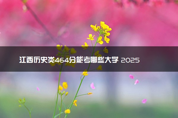 江西历史类464分能考哪些大学 2025考生稳上的大学名单