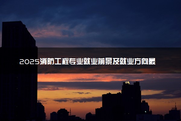 2025消防工程专业就业前景及就业方向最新 好找工作吗