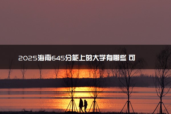2025海南645分能上的大学有哪些 可以报考院校名单