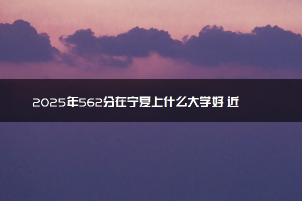 2025年562分在宁夏上什么大学好 近三年录取分数线是多少