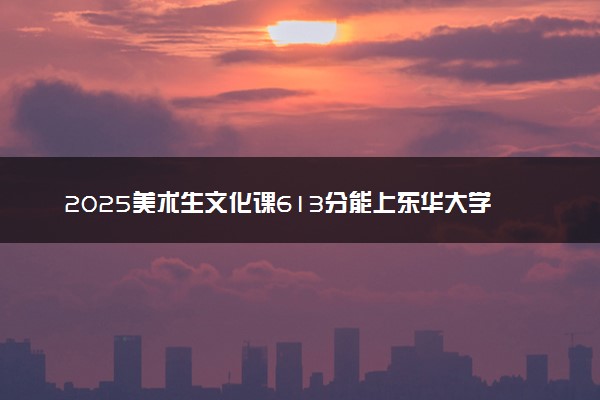 2025美术生文化课613分能上东华大学吗