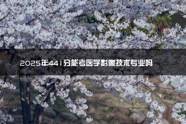 2025年441分能考医学影像技术专业吗 441分医学影像技术专业大学推荐