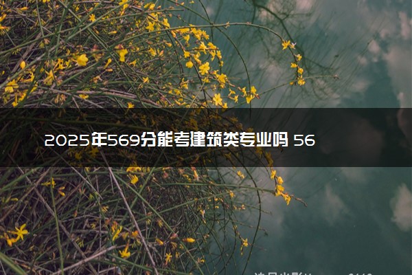 2025年569分能考建筑类专业吗 569分建筑类专业大学推荐