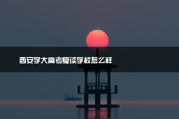 西安学大高考复读学校怎么样
