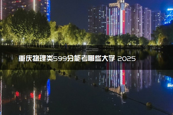 重庆物理类599分能考哪些大学 2025考生稳上的大学名单
