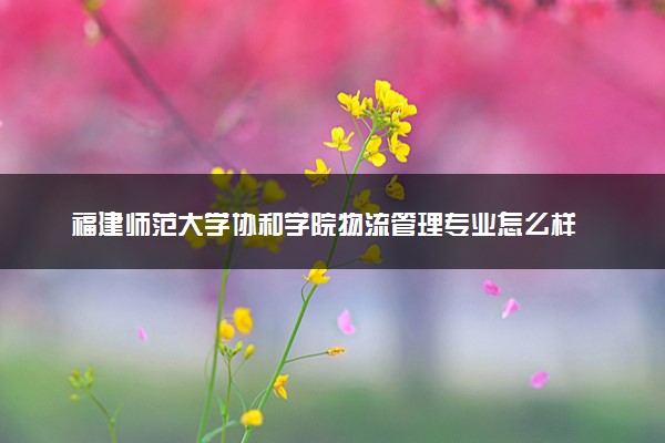 福建师范大学协和学院物流管理专业怎么样 录取分数线多少