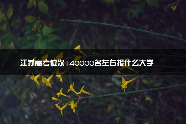 江苏高考位次140000名左右报什么大学好（2025年参考）