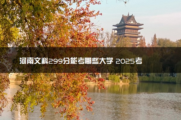 河南文科299分能考哪些大学 2025考生稳上的大学名单