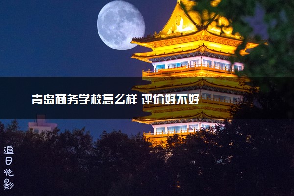 青岛商务学校怎么样 评价好不好