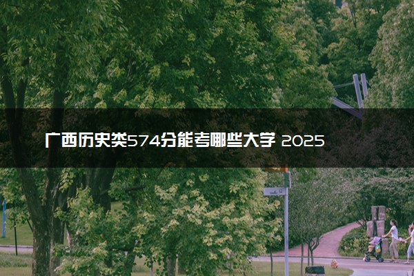 广西历史类574分能考哪些大学 2025考生稳上的大学名单