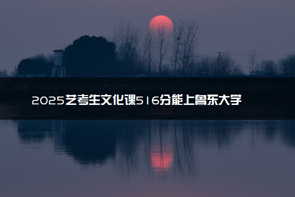 2025艺考生文化课516分能上鲁东大学吗