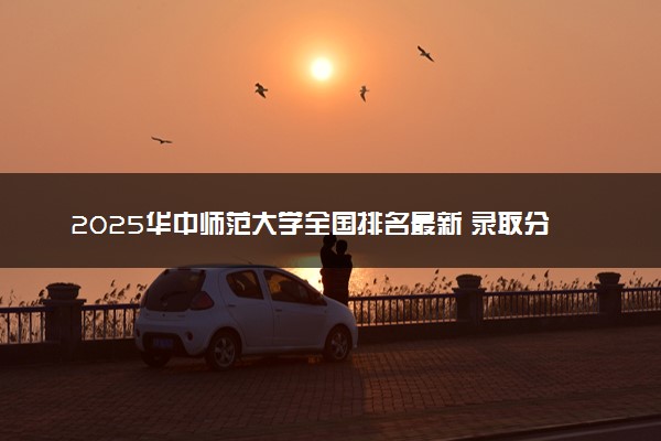 2025华中师范大学全国排名最新 录取分数线是多少