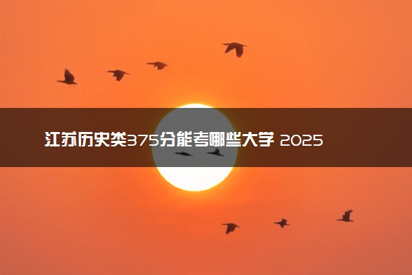 江苏历史类375分能考哪些大学 2025考生稳上的大学名单