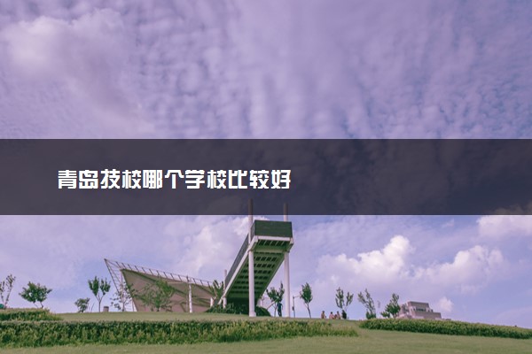 青岛技校哪个学校比较好