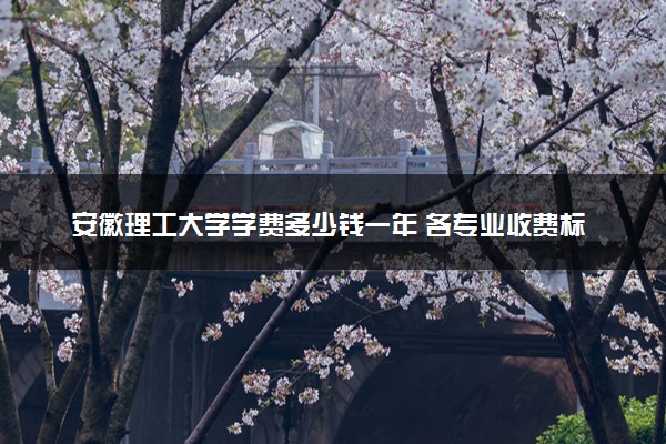 安徽理工大学学费多少钱一年 各专业收费标准（2025年参考）