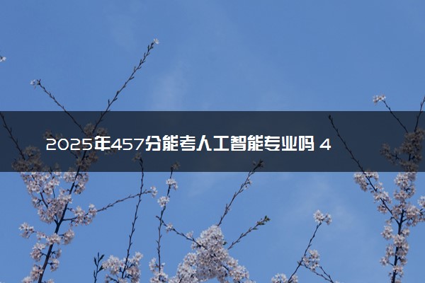 2025年457分能考人工智能专业吗 457分人工智能专业大学推荐