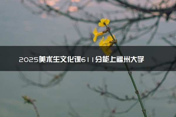 2025美术生文化课611分能上福州大学吗