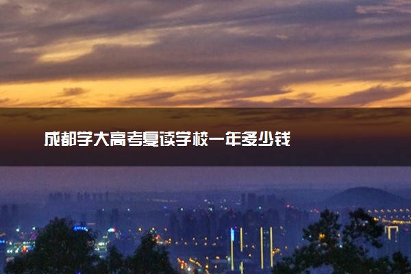 成都学大高考复读学校一年多少钱