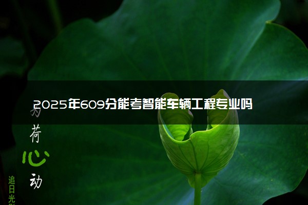 2025年609分能考智能车辆工程专业吗 609分智能车辆工程专业大学推荐