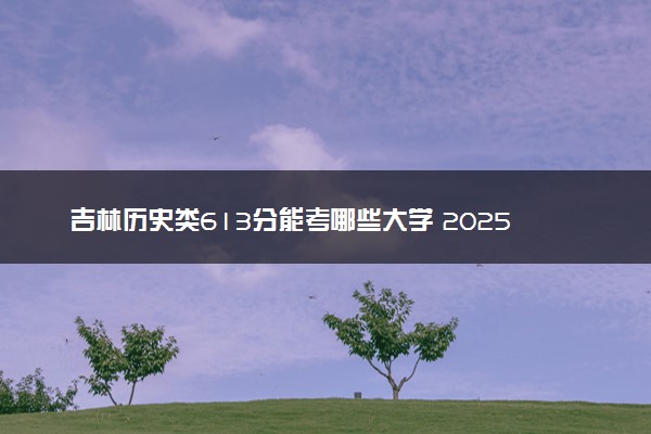 吉林历史类613分能考哪些大学 2025考生稳上的大学名单