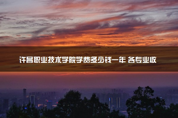 许昌职业技术学院学费多少钱一年 各专业收费标准（2025年参考）