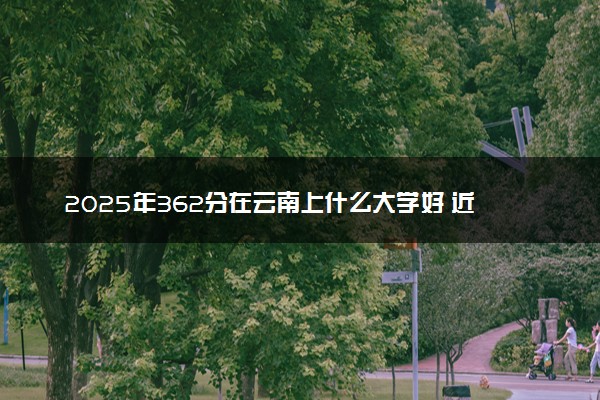 2025年362分在云南上什么大学好 近三年录取分数线是多少