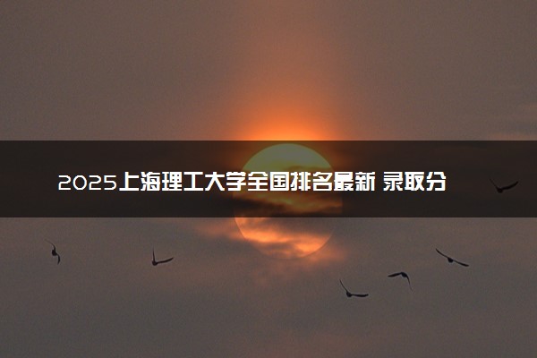 2025上海理工大学全国排名最新 录取分数线是多少