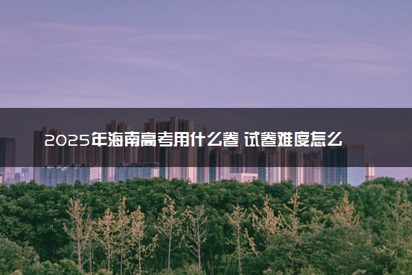 2025年海南高考用什么卷 试卷难度怎么样