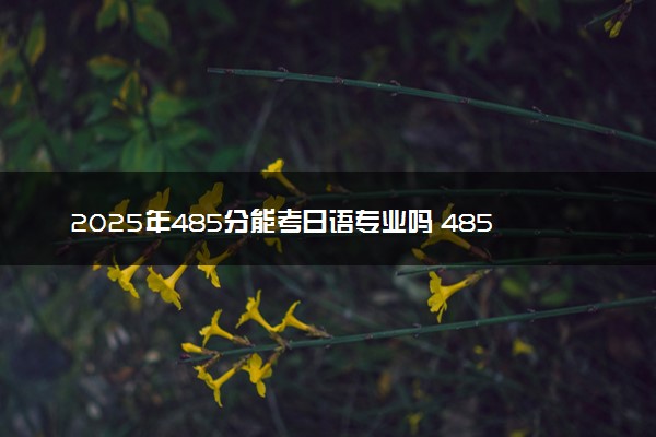 2025年485分能考日语专业吗 485分日语专业大学推荐