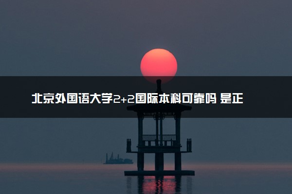北京外国语大学2+2国际本科可靠吗 是正规的吗
