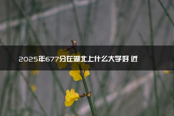 2025年677分在湖北上什么大学好 近三年录取分数线是多少