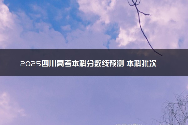2025四川高考本科分数线预测 本科批次线预计是多少