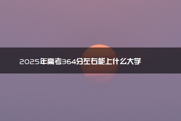 2025年高考364分左右能上什么大学 可以报考院校有哪些