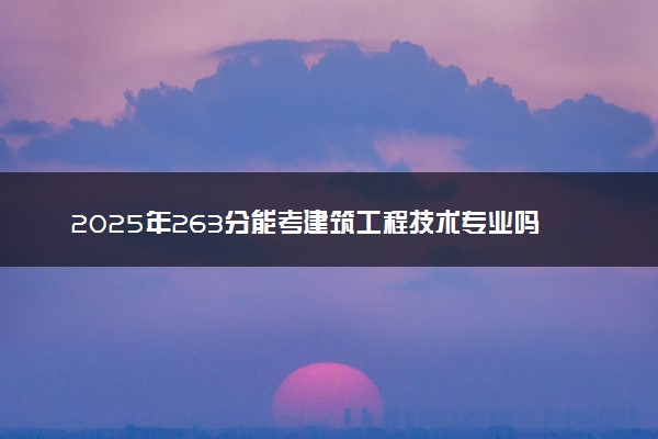 2025年263分能考建筑工程技术专业吗 263分建筑工程技术专业大学推荐