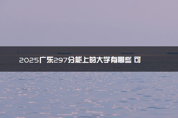 2025广东297分能上的大学有哪些 可以报考院校名单