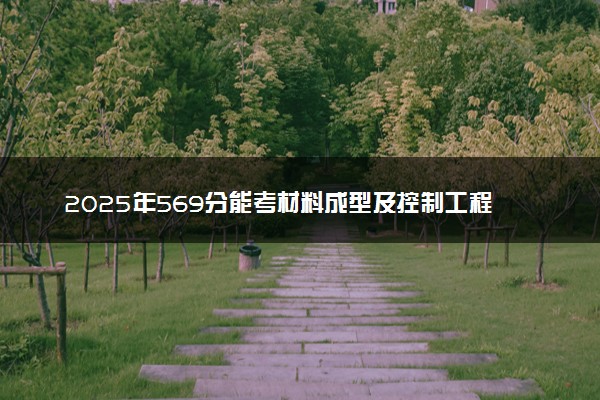 2025年569分能考材料成型及控制工程专业吗 569分材料成型及控制工程专业大学推荐