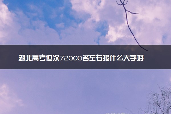 湖北高考位次72000名左右报什么大学好（2025年参考）