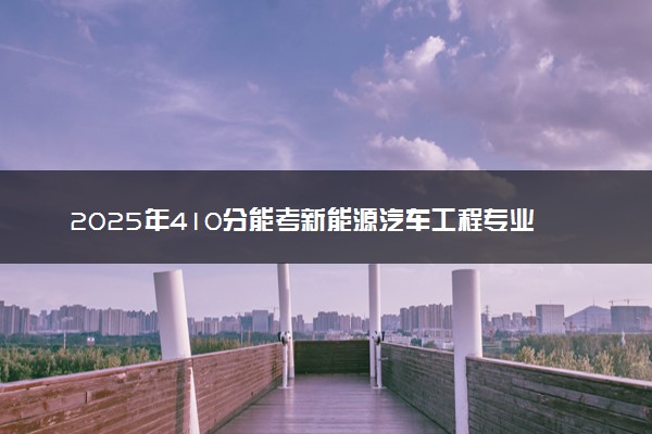 2025年410分能考新能源汽车工程专业吗 410分新能源汽车工程专业大学推荐