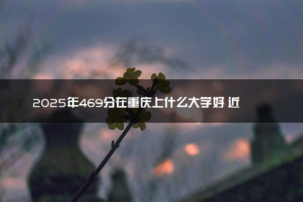 2025年469分在重庆上什么大学好 近三年录取分数线是多少