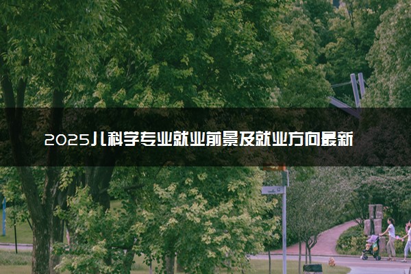 2025儿科学专业就业前景及就业方向最新 好找工作吗