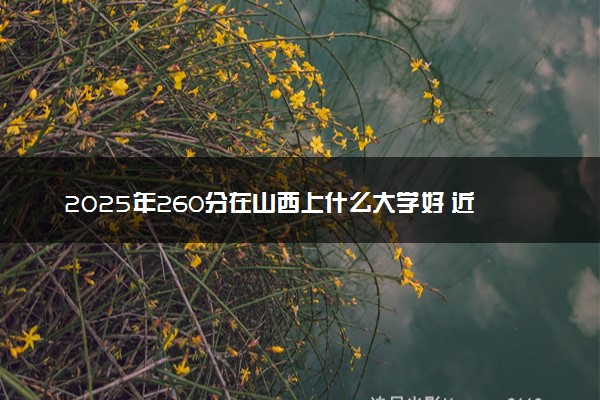2025年260分在山西上什么大学好 近三年录取分数线是多少