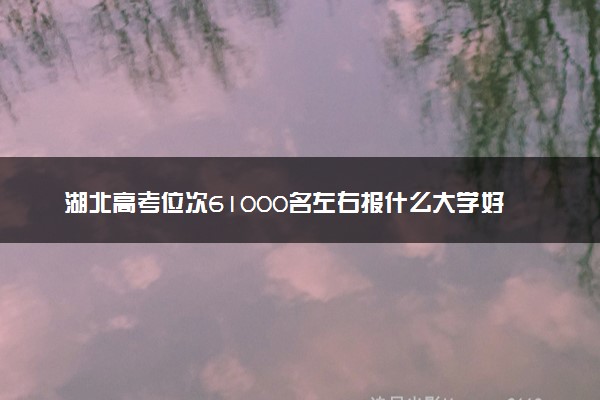 湖北高考位次61000名左右报什么大学好（2025年参考）