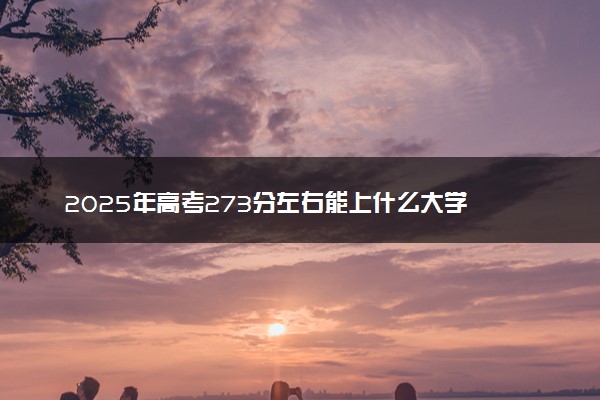 2025年高考273分左右能上什么大学 可以报考院校有哪些