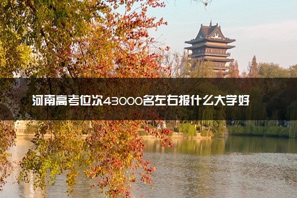 河南高考位次43000名左右报什么大学好（2025年参考）