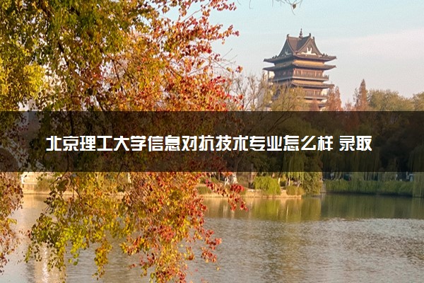 北京理工大学信息对抗技术专业怎么样 录取分数线多少