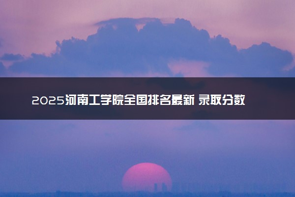 2025河南工学院全国排名最新 录取分数线是多少