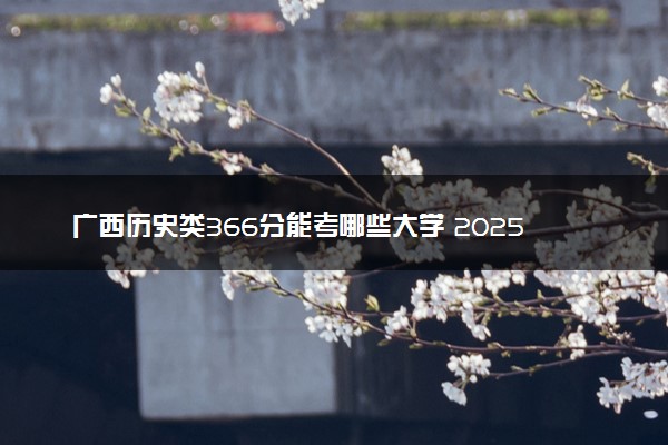 广西历史类366分能考哪些大学 2025考生稳上的大学名单
