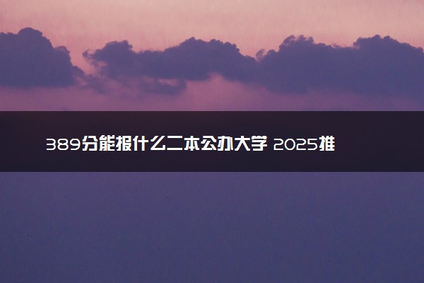 389分能报什么二本公办大学 2025推荐院校