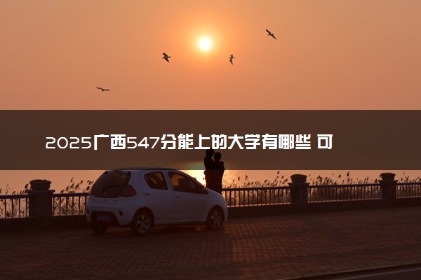 2025广西547分能上的大学有哪些 可以报考院校名单