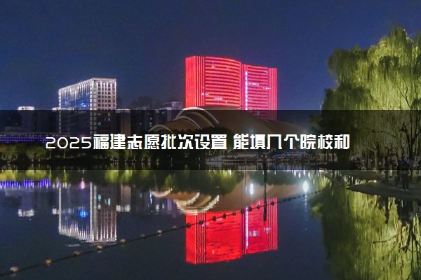 2025福建志愿批次设置 能填几个院校和专业